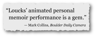 "Loucks' animated personal memoir performance is a gem." &mdash;Mark Collins, Boulder Daily Camera